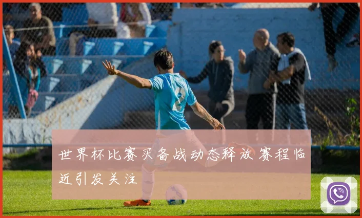 世界杯比赛买备战动态释放 赛程临近引发关注