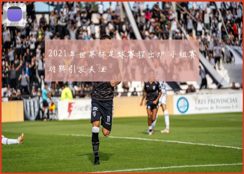 2021年世界杯足球赛程出炉 小组赛对阵引发关注