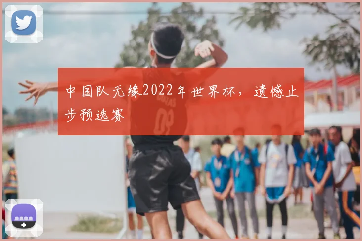 中国队无缘2022年世界杯，遗憾止步预选赛
