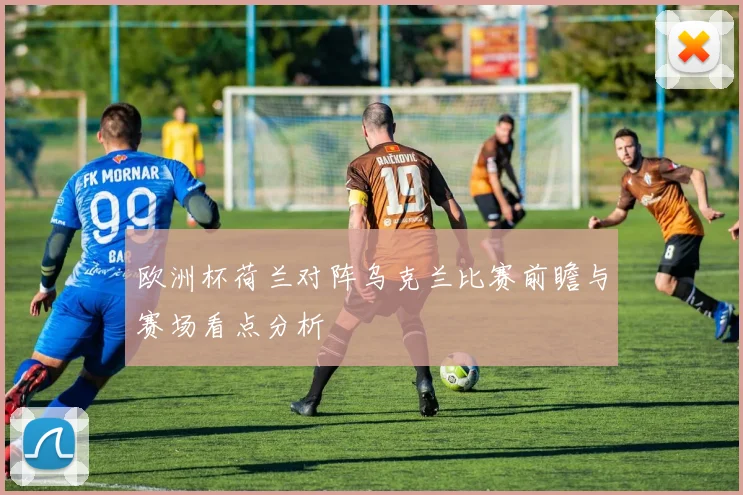 欧洲杯荷兰对阵乌克兰比赛前瞻与赛场看点分析