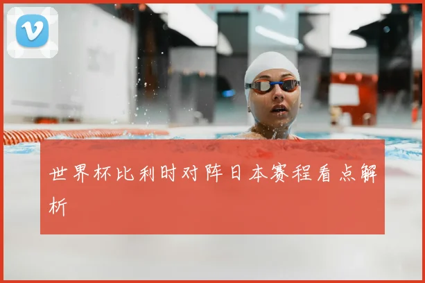 世界杯比利时对阵日本赛程看点解析
