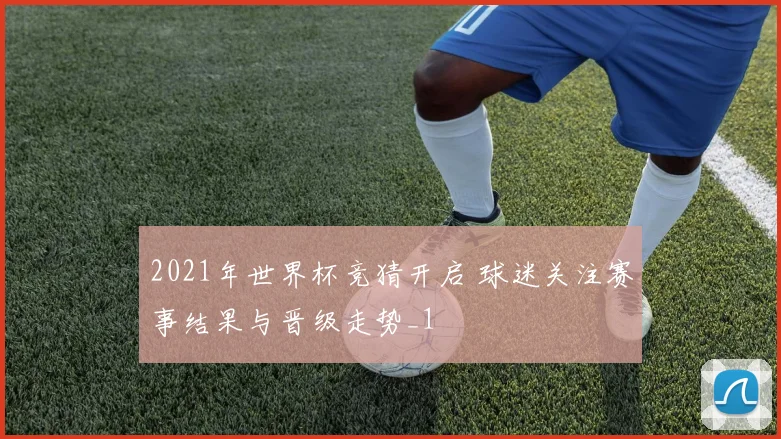 2021年世界杯竞猜开启 球迷关注赛事结果与晋级走势_1