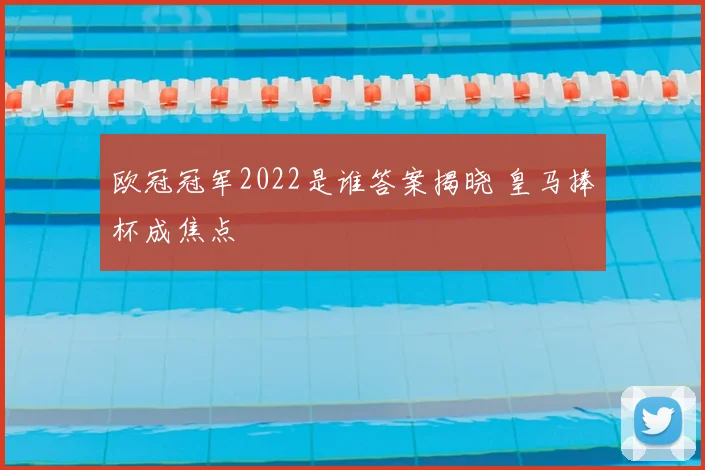 欧冠冠军2022是谁答案揭晓 皇马捧杯成焦点
