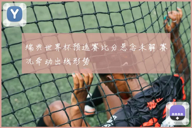 瑞典世界杯预选赛比分悬念未解 赛况牵动出线形势