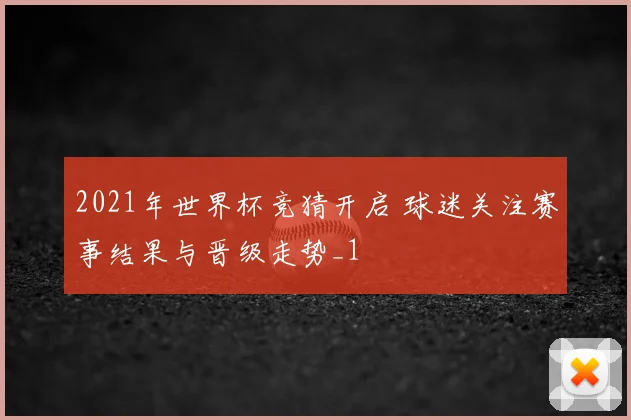 2021年世界杯竞猜开启 球迷关注赛事结果与晋级走势_1