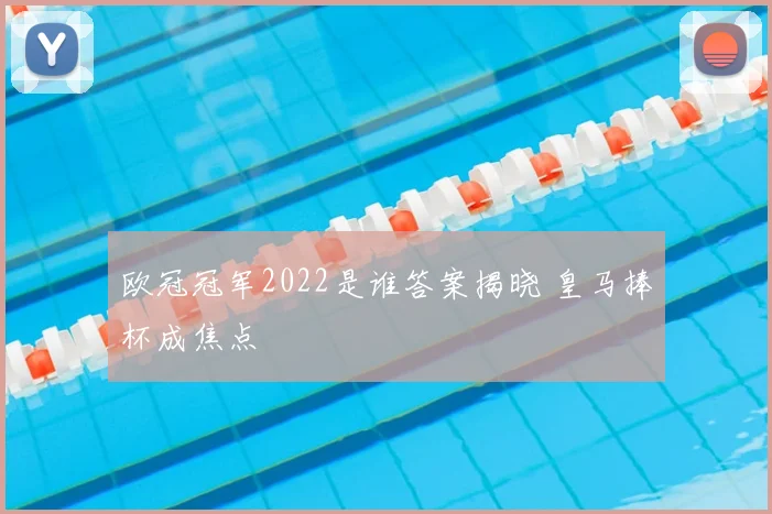 欧冠冠军2022是谁答案揭晓 皇马捧杯成焦点