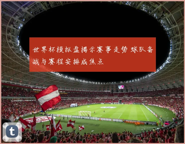 世界杯模拟盘揭示赛事走势 球队备战与赛程安排成焦点