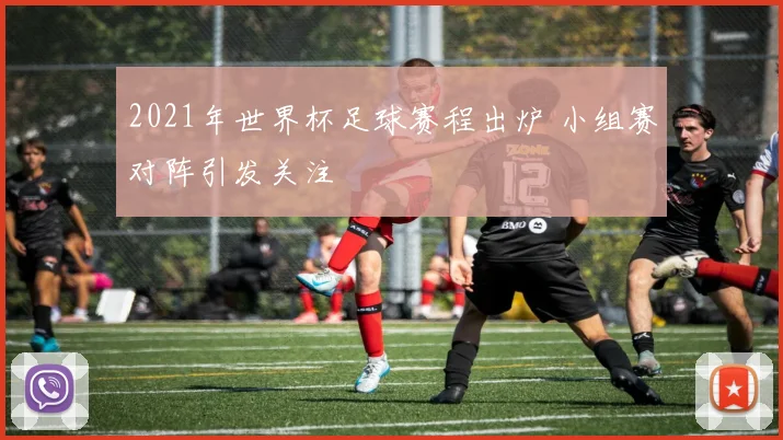2021年世界杯足球赛程出炉 小组赛对阵引发关注