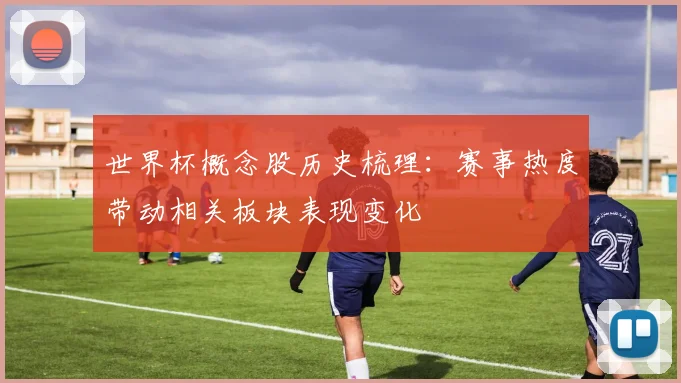 世界杯概念股历史梳理:赛事热度带动相关板块表现变化